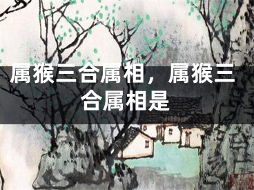 属猴三合属相，属猴三合属相是
