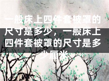 一般床上四件套被罩的尺寸是多少，一般床上四件套被罩的尺寸是多少厘米