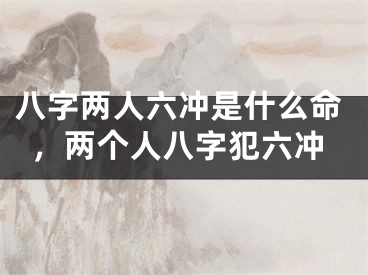 八字两人六冲是什么命，两个人八字犯六冲
