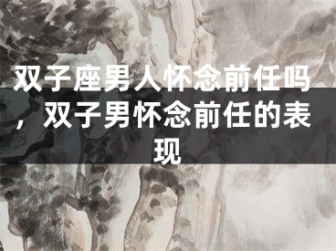 双子座男人怀念前任吗，双子男怀念前任的表现