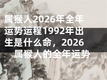 属猴人2026年全年运势运程1992年出生是什么命，2026属猴人的全年运势