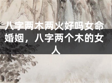 八字两木两火好吗女命婚姻，八字两个木的女人