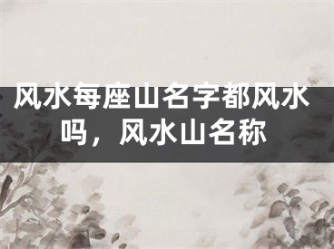 风水每座山名字都风水吗，风水山名称