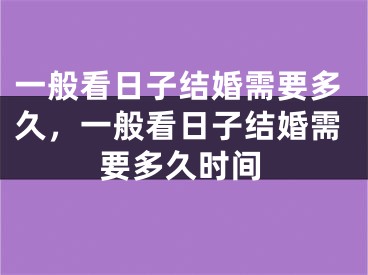 一般看日子结婚需要多久，一般看日子结婚需要多久时间