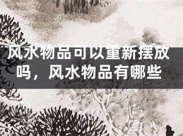 风水物品可以重新摆放吗，风水物品有哪些