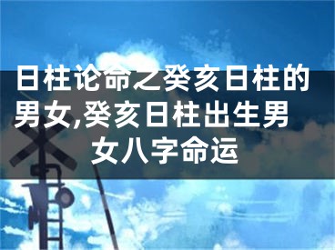日柱论命之癸亥日柱的男女,癸亥日柱出生男女八字命运