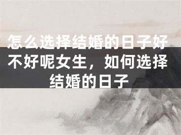 怎么选择结婚的日子好不好呢女生，如何选择结婚的日子