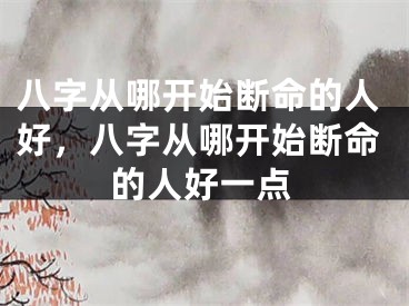 八字从哪开始断命的人好，八字从哪开始断命的人好一点