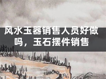 风水玉器销售人员好做吗，玉石摆件销售