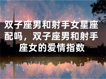 双子座男和射手女星座配吗，双子座男和射手座女的爱情指数