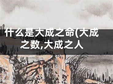 什么是大成之命(大成之数,大成之人