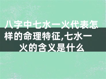 八字中七水一火代表怎样的命理特征,七水一火的含义是什么