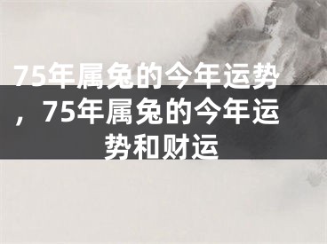 75年属兔的今年运势，75年属兔的今年运势和财运