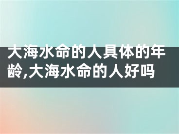 大海水命的人具体的年龄,大海水命的人好吗