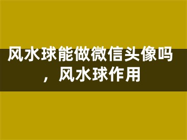 风水球能做微信头像吗，风水球作用