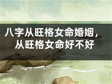 八字从旺格女命婚姻，从旺格女命好不好