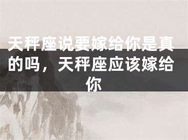 天秤座说要嫁给你是真的吗，天秤座应该嫁给你