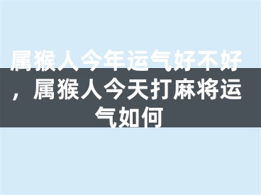 属猴人今年运气好不好，属猴人今天打麻将运气如何