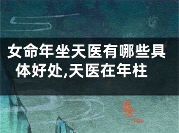 女命年坐天医有哪些具体好处,天医在年柱