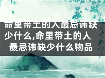 命里带土的人最忌讳缺少什么,命里带土的人最忌讳缺少什么物品