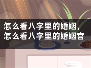 怎么看八字里的婚姻，怎么看八字里的婚姻宫