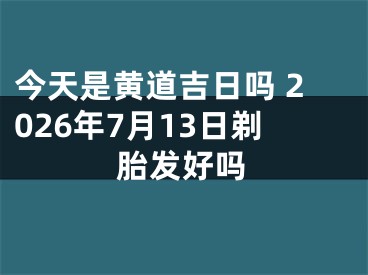 今天是黄道吉日吗 2026年7月13日剃胎发好吗