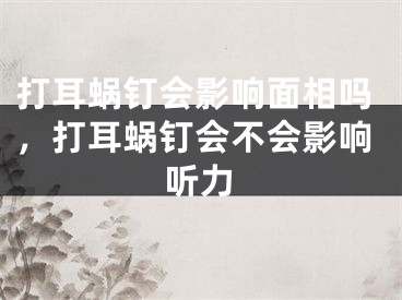 打耳蜗钉会影响面相吗，打耳蜗钉会不会影响听力