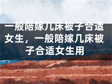 一般陪嫁几床被子合适女生，一般陪嫁几床被子合适女生用