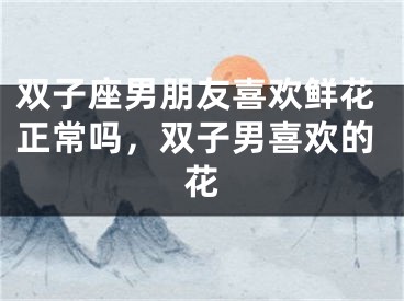 双子座男朋友喜欢鲜花正常吗，双子男喜欢的花