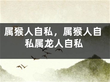 属猴人自私，属猴人自私属龙人自私