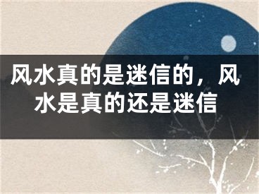 风水真的是迷信的，风水是真的还是迷信