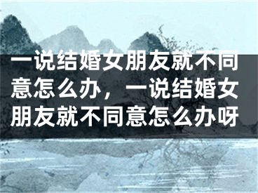 一说结婚女朋友就不同意怎么办，一说结婚女朋友就不同意怎么办呀