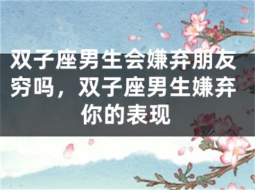 双子座男生会嫌弃朋友穷吗，双子座男生嫌弃你的表现