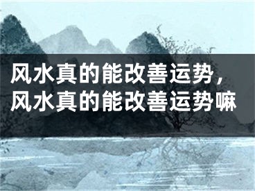 风水真的能改善运势，风水真的能改善运势嘛