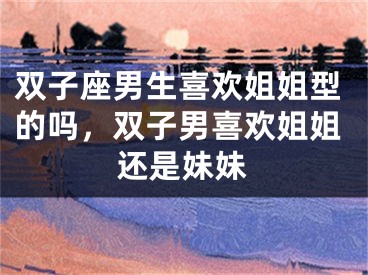 双子座男生喜欢姐姐型的吗，双子男喜欢姐姐还是妹妹