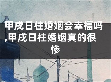 甲戌日柱婚姻会幸福吗,甲戌日柱婚姻真的很惨