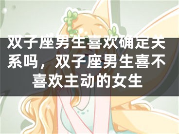 双子座男生喜欢确定关系吗，双子座男生喜不喜欢主动的女生