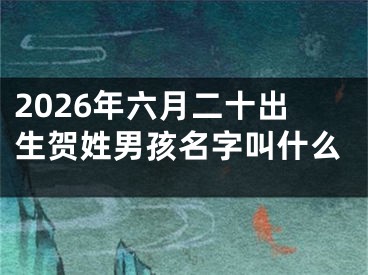 2026年六月二十出生贺姓男孩名字叫什么