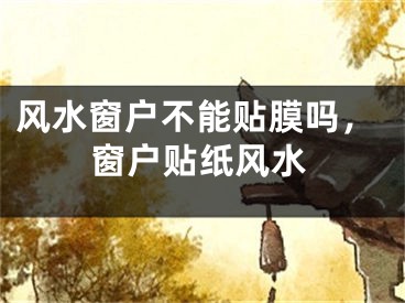 风水窗户不能贴膜吗，窗户贴纸风水