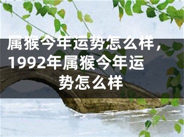 属猴今年运势怎么样，1992年属猴今年运势怎么样
