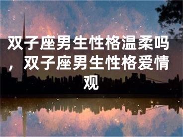 双子座男生性格温柔吗，双子座男生性格爱情观