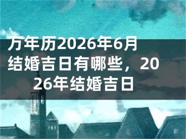 万年历2026年6月结婚吉日有哪些，2026年结婚吉日