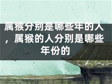 属猴分别是哪些年的人，属猴的人分别是哪些年份的