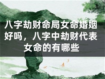 八字劫财命局女命婚姻好吗，八字中劫财代表女命的有哪些