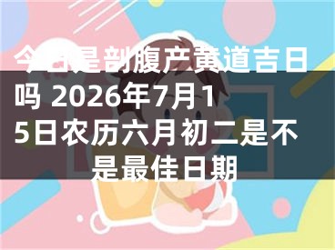 今日是剖腹产黄道吉日吗 2026年7月15日农历六月初二是不是最佳日期