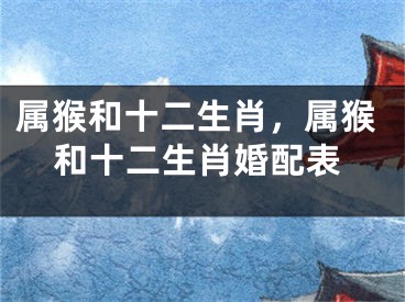 属猴和十二生肖，属猴和十二生肖婚配表
