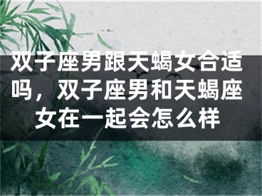 双子座男跟天蝎女合适吗，双子座男和天蝎座女在一起会怎么样