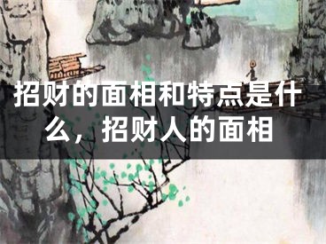 招财的面相和特点是什么，招财人的面相
