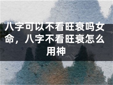 八字可以不看旺衰吗女命，八字不看旺衰怎么用神