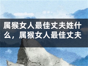 属猴女人最佳丈夫姓什么，属猴女人最佳丈夫
